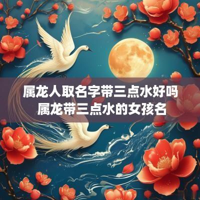 属龙人取名字带三点水好吗 属龙带三点水的女孩名