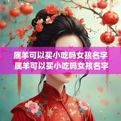 属羊可以买小吃吗女孩名字 属羊可以买小吃吗女孩名字怎么取