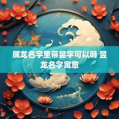 属龙名字里带昱字可以吗 昱龙名字寓意