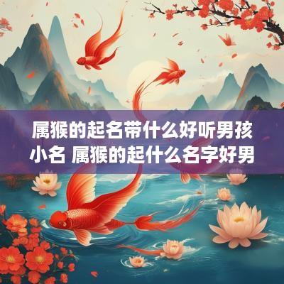 属猴的起名带什么好听男孩小名 属猴的起什么名字好男孩