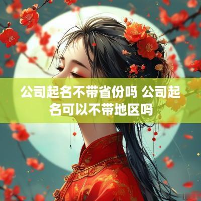 公司起名不带省份吗 公司起名可以不带地区吗