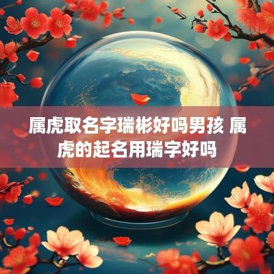 属虎取名字瑞彬好吗男孩 属虎的起名用瑞字好吗
