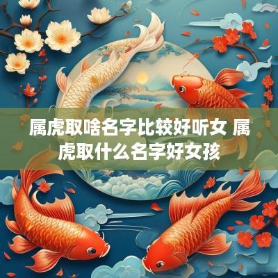 属虎取啥名字比较好听女 属虎取什么名字好女孩