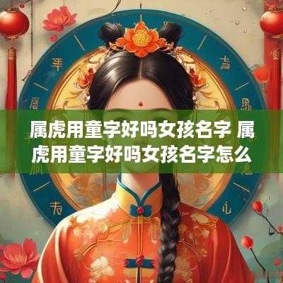 属虎用童字好吗女孩名字 属虎用童字好吗女孩名字怎么取