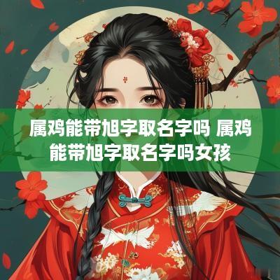 属鸡能带旭字取名字吗 属鸡能带旭字取名字吗女孩