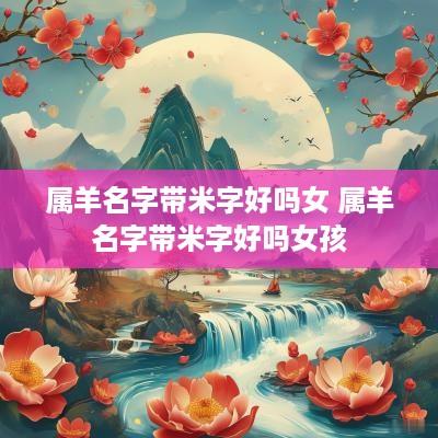属羊名字带米字好吗女 属羊名字带米字好吗女孩