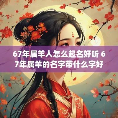 67年属羊人怎么起名好听 67年属羊的名字带什么字好