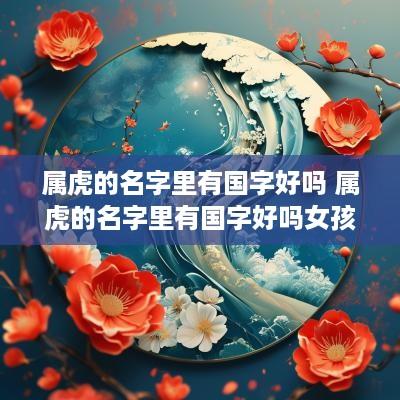 属虎的名字里有国字好吗 属虎的名字里有国字好吗女孩