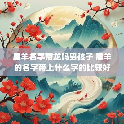 属羊名字带龙吗男孩子 属羊的名字带上什么字的比较好