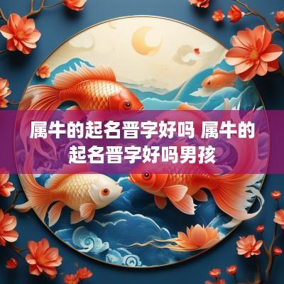 属牛的起名晋字好吗 属牛的起名晋字好吗男孩 属牛的起名晋字好吗 属牛的起名晋字好吗男孩