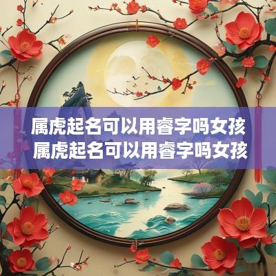 属虎起名可以用睿字吗女孩 属虎起名可以用睿字吗女孩名字