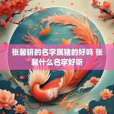 张馨钥的名字属猪的好吗 张馨什么名字好听