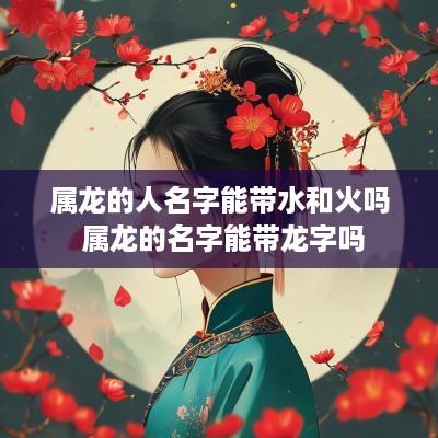 属龙的人名字能带水和火吗 属龙的名字能带龙字吗