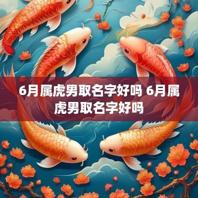 6月属虎男取名字好吗 6月属虎男取名字好吗