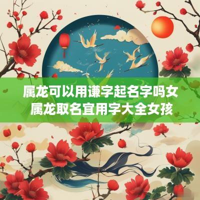 属龙可以用谦字起名字吗女 属龙取名宜用字大全女孩