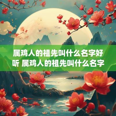 属鸡人的祖先叫什么名字好听 属鸡人的祖先叫什么名字好听点
