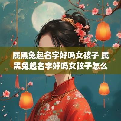 属黑兔起名字好吗女孩子 属黑兔起名字好吗女孩子怎么取