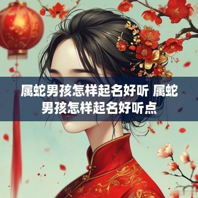 属蛇男孩怎样起名好听 属蛇男孩怎样起名好听点
