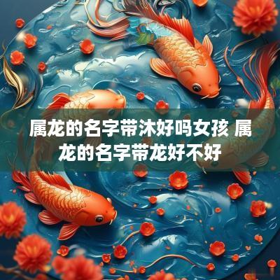 属龙的名字带沐好吗女孩 属龙的名字带龙好不好