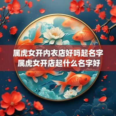 属虎女开内衣店好吗起名字 属虎女开店起什么名字好