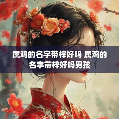 属鸡的名字带梓好吗 属鸡的名字带梓好吗男孩