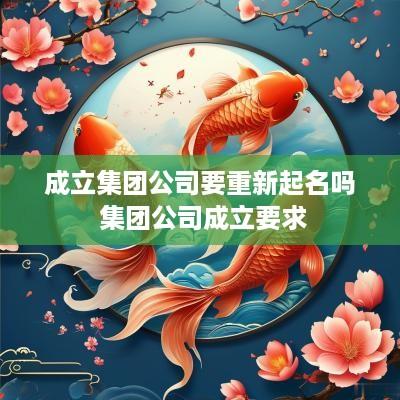 成立集团公司要重新起名吗 集团公司成立要求 成立集团公司要重新起名吗 集团公司成立要求