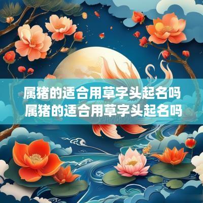 属猪的适合用草字头起名吗 属猪的适合用草字头起名吗女孩