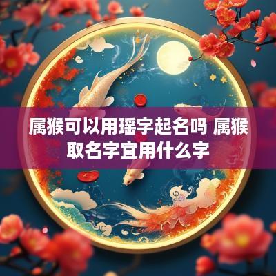 属猴可以用瑶字起名吗 属猴取名字宜用什么字