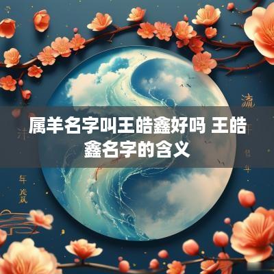 属羊名字叫王皓鑫好吗 王皓鑫名字的含义
