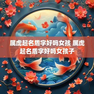 属虎起名盾字好吗女孩 属虎起名盾字好吗女孩子