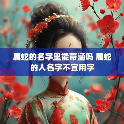 属蛇的名字里能带涵吗 属蛇的人名字不宜用字