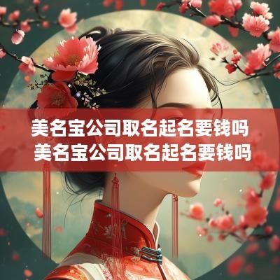 美名宝公司取名起名要钱吗 美名宝公司取名起名要钱吗怎么样