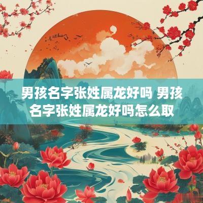 男孩名字张姓属龙好吗 男孩名字张姓属龙好吗怎么取