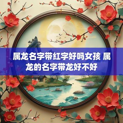 属龙名字带红字好吗女孩 属龙的名字带龙好不好