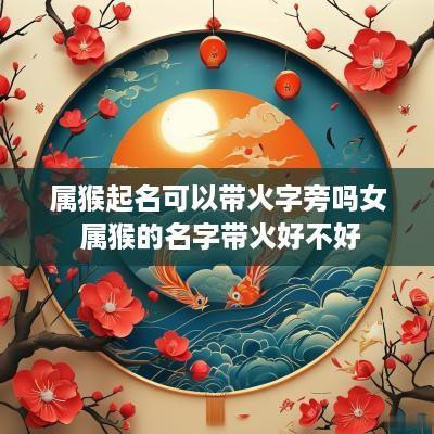 属猴起名可以带火字旁吗女 属猴的名字带火好不好