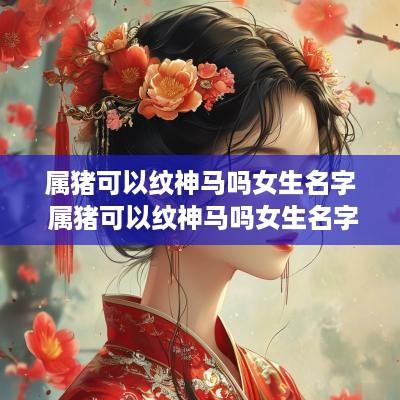属猪可以纹神马吗女生名字 属猪可以纹神马吗女生名字大全