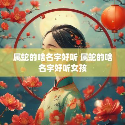属蛇的啥名字好听 属蛇的啥名字好听女孩