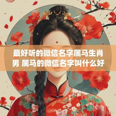 最好听的微信名字属马生肖男 属马的微信名字叫什么好