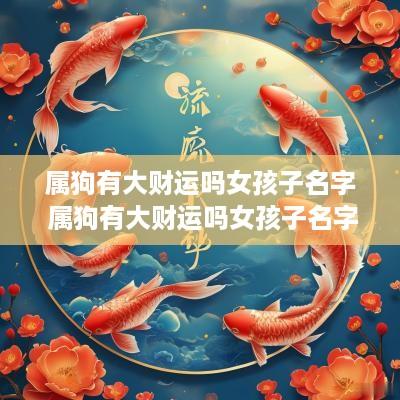 属狗有大财运吗女孩子名字 属狗有大财运吗女孩子名字大全