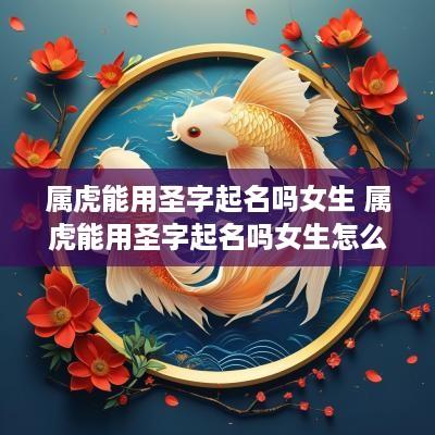 属虎能用圣字起名吗女生 属虎能用圣字起名吗女生怎么取