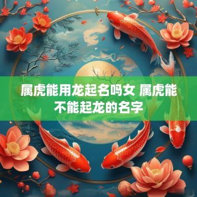 属虎能用龙起名吗女 属虎能不能起龙的名字