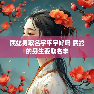 属蛇男取名字平字好吗 属蛇的男生要取名字