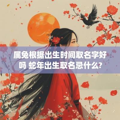 属兔根据出生时间取名字好吗 蛇年出生取名忌什么?