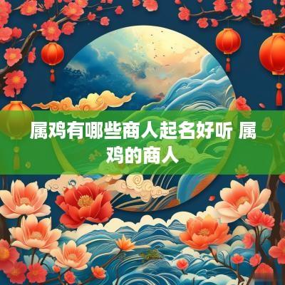 属鸡有哪些商人起名好听 属鸡的商人