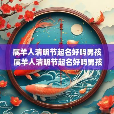 属羊人清明节起名好吗男孩 属羊人清明节起名好吗男孩子