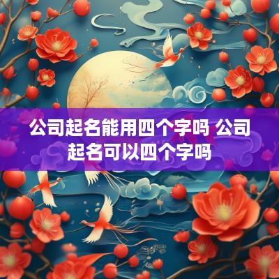 公司起名能用四个字吗 公司起名可以四个字吗