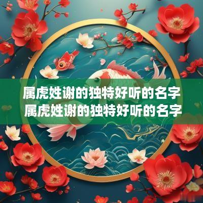属虎姓谢的独特好听的名字 属虎姓谢的独特好听的名字有哪些