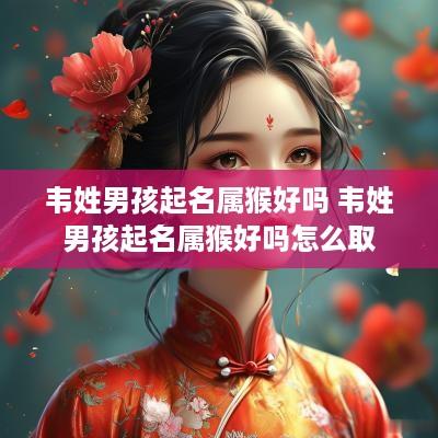 韦姓男孩起名属猴好吗 韦姓男孩起名属猴好吗怎么取