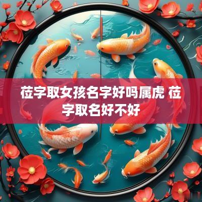 莅字取女孩名字好吗属虎 莅字取名好不好