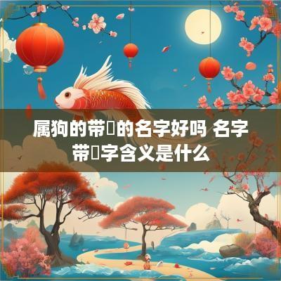 属狗的带玥的名字好吗 名字带玥字含义是什么